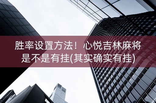 胜率设置方法！心悦吉林麻将是不是有挂(其实确实有挂)