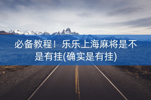必备教程！乐乐上海麻将是不是有挂(确实是有挂)