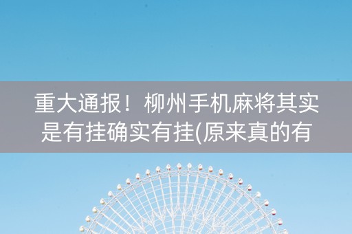 重大通报！柳州手机麻将其实是有挂确实有挂(原来真的有挂)