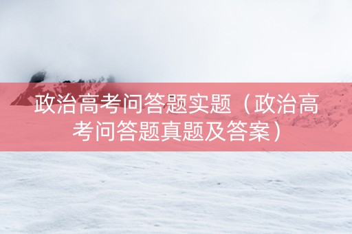 政治高考问答题实题（政治高考问答题真题及答案）