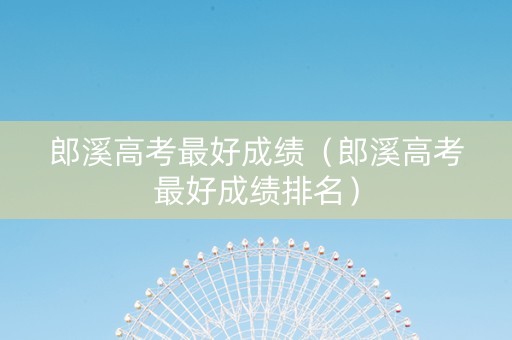 郎溪高考最好成绩（郎溪高考最好成绩排名）