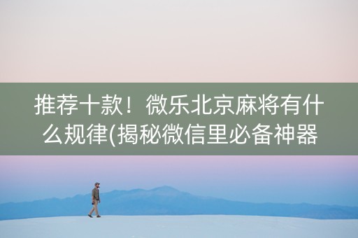 推荐十款！微乐北京麻将有什么规律(揭秘微信里必备神器)