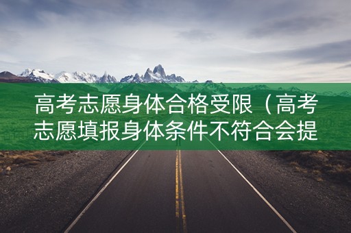 高考志愿身体合格受限（高考志愿填报身体条件不符合会提醒吗）