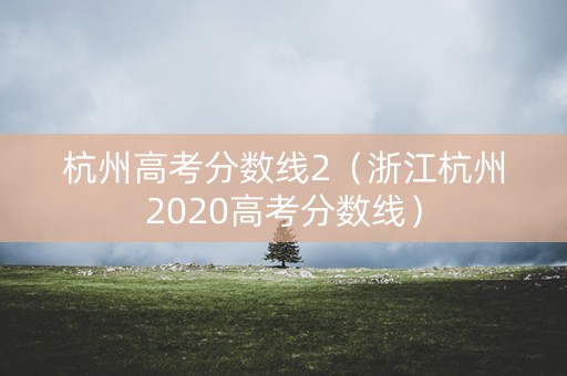 杭州高考分数线2（浙江杭州2020高考分数线）