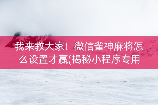 我来教大家！微信雀神麻将怎么设置才赢(揭秘小程序专用神器下载)