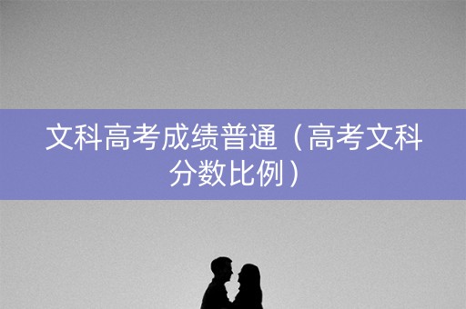 文科高考成绩普通（高考文科分数比例）
