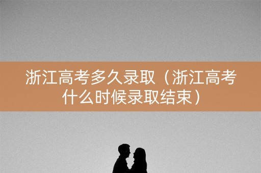 浙江高考多久录取（浙江高考什么时候录取结束）
