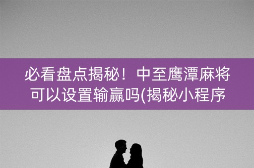必看盘点揭秘！中至鹰潭麻将可以设置输赢吗(揭秘小程序必备神器)