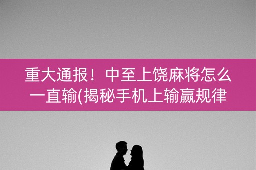 重大通报！中至上饶麻将怎么一直输(揭秘手机上输赢规律)
