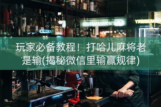 玩家必备教程！打哈儿麻将老是输(揭秘微信里输赢规律)