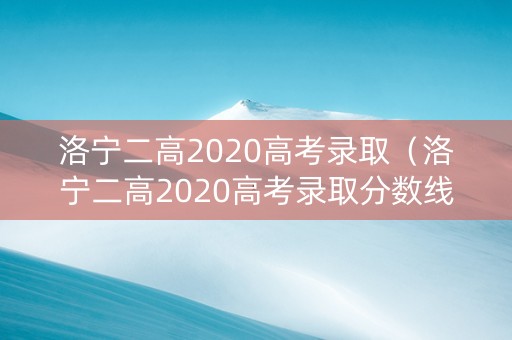 洛宁二高2020高考录取（洛宁二高2020高考录取分数线）