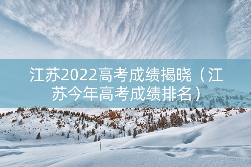 江苏2022高考成绩揭晓（江苏今年高考成绩排名）