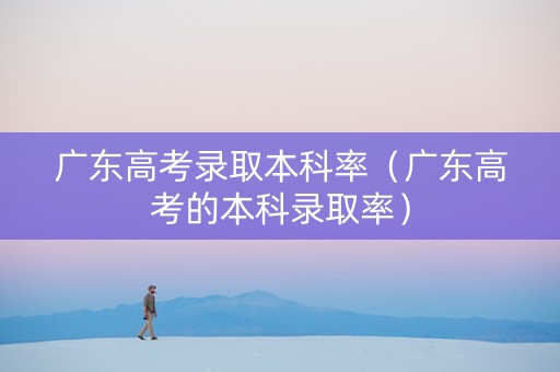 广东高考录取本科率（广东高考的本科录取率）