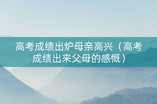 高考成绩出炉母亲高兴（高考成绩出来父母的感慨）