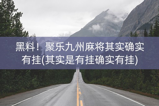 黑料！聚乐九州麻将其实确实有挂(其实是有挂确实有挂)