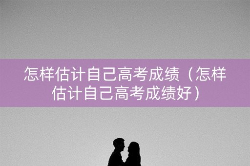 怎样估计自己高考成绩（怎样估计自己高考成绩好）