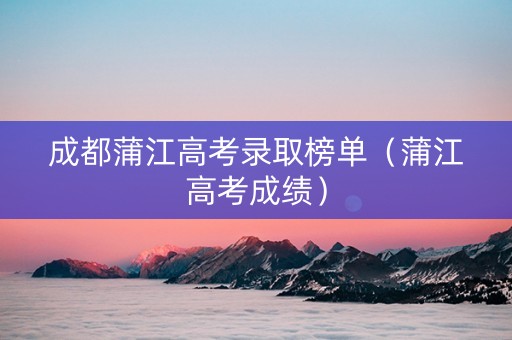 成都蒲江高考录取榜单（蒲江高考成绩）