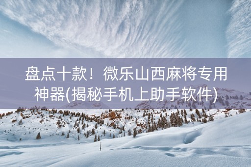 盘点十款！微乐山西麻将专用神器(揭秘手机上助手软件)