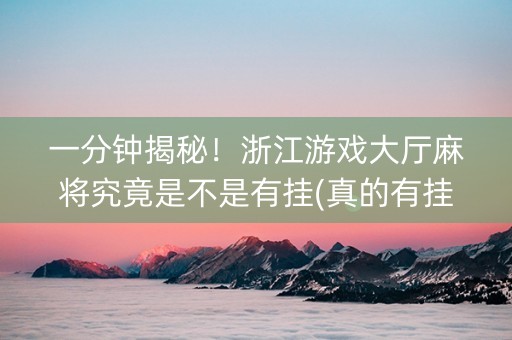 一分钟揭秘！浙江游戏大厅麻将究竟是不是有挂(真的有挂确实有挂)
