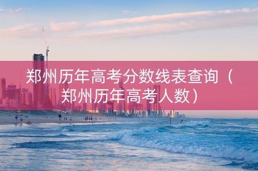 郑州历年高考分数线表查询（郑州历年高考人数）