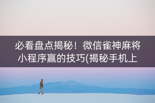 必看盘点揭秘！微信雀神麻将小程序赢的技巧(揭秘手机上输赢技巧)
