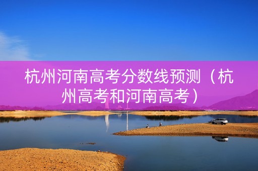 杭州河南高考分数线预测（杭州高考和河南高考）