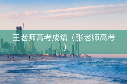 王老师高考成绩（张老师高考）