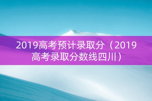 2019高考预计录取分（2019高考录取分数线四川）