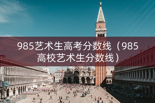 985艺术生高考分数线（985高校艺术生分数线）