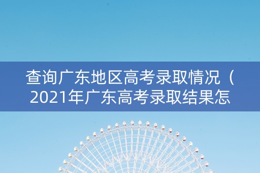 查询广东地区高考录取情况（2021年广东高考录取结果怎么查询）