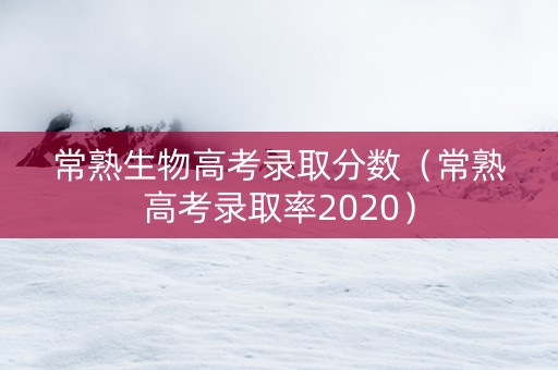 常熟生物高考录取分数（常熟高考录取率2020）