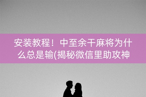 安装教程！中至余干麻将为什么总是输(揭秘微信里助攻神器)