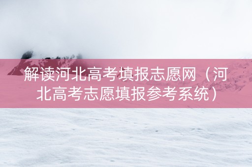 解读河北高考填报志愿网（河北高考志愿填报参考系统）