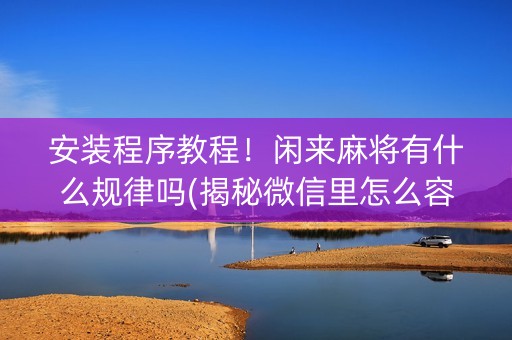 安装程序教程！闲来麻将有什么规律吗(揭秘微信里怎么容易赢)