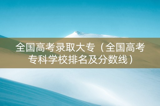 全国高考录取大专（全国高考专科学校排名及分数线）
