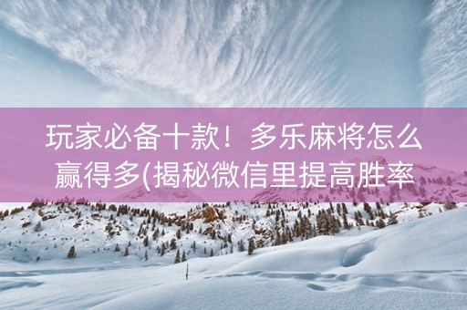 玩家必备十款！多乐麻将怎么赢得多(揭秘微信里提高胜率)