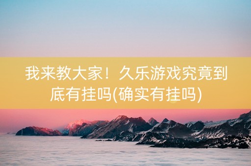 我来教大家！久乐游戏究竟到底有挂吗(确实有挂吗)
