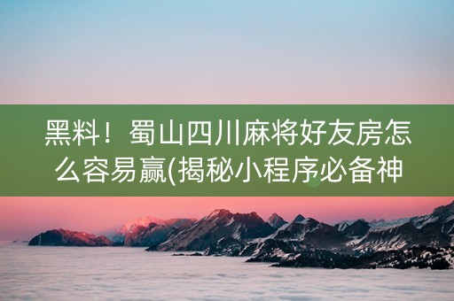 黑料！蜀山四川麻将好友房怎么容易赢(揭秘小程序必备神器)