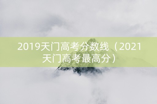 2019天门高考分数线（2021天门高考最高分）