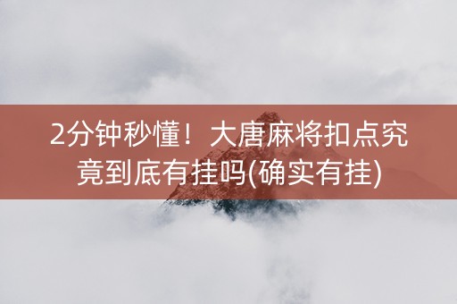 2分钟秒懂！大唐麻将扣点究竟到底有挂吗(确实有挂)