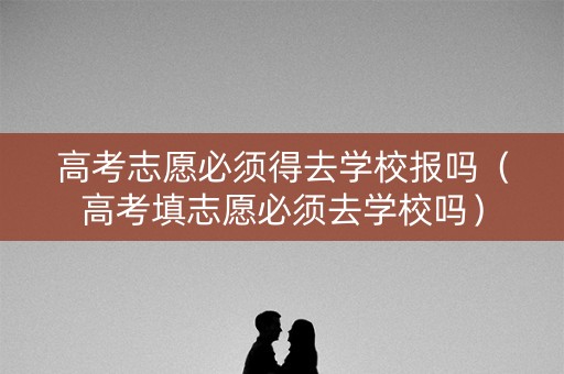 高考志愿必须得去学校报吗（高考填志愿必须去学校吗）