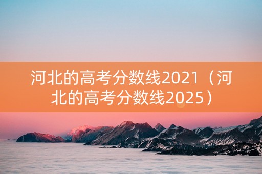 河北的高考分数线2021（河北的高考分数线2025）