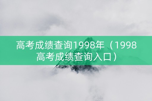 高考成绩查询1998年(1998高考成绩查询入口) 高考成绩查询1998年(1998高考成绩查询入口)