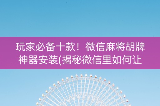 玩家必备十款！微信麻将胡牌神器安装(揭秘微信里如何让牌变好)