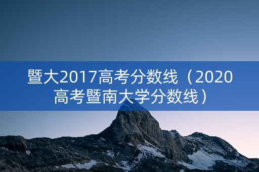 暨大2017高考分数线（2020高考暨南大学分数线）