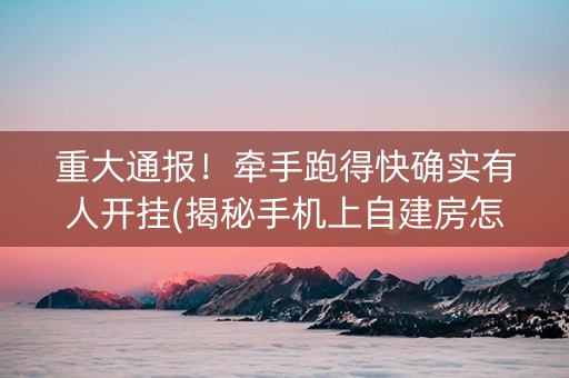 重大通报！牵手跑得快确实有人开挂(揭秘手机上自建房怎么赢)