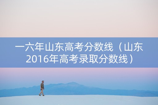 一六年山东高考分数线（山东2016年高考录取分数线）