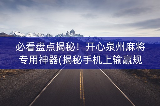 必看盘点揭秘！开心泉州麻将专用神器(揭秘手机上输赢规律)