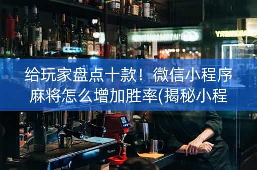 给玩家盘点十款！微信小程序麻将怎么增加胜率(揭秘小程序专用神器下载)