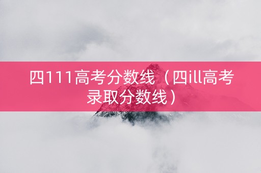 四111高考分数线（四ill高考录取分数线）